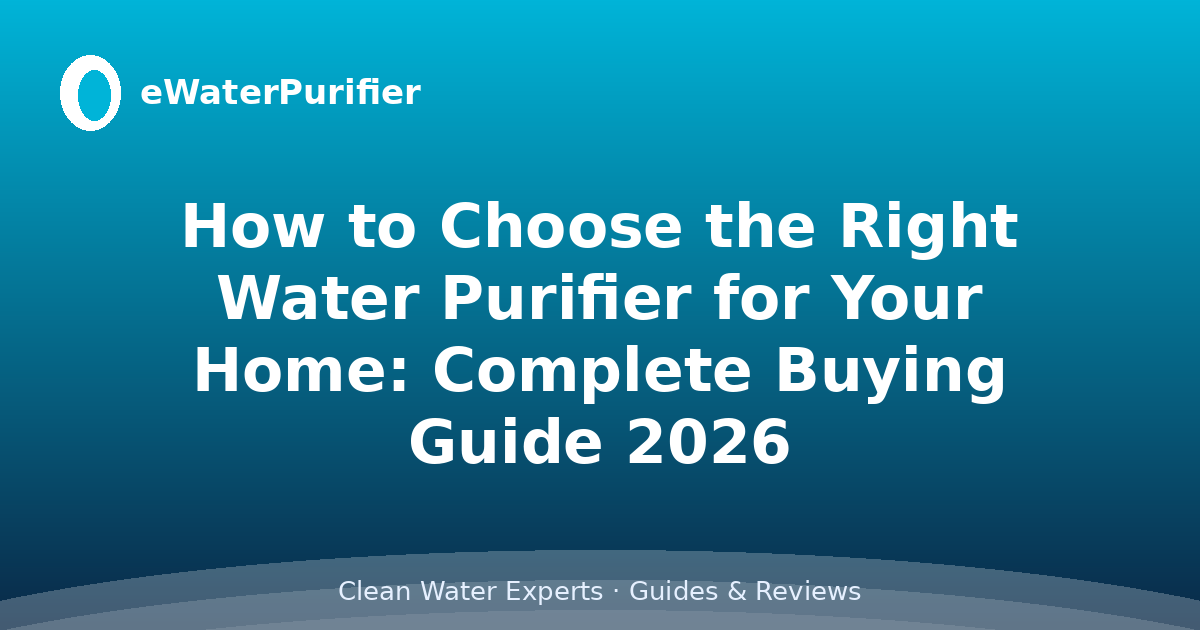 How to Choose the Right Water Purifier for Your Home: Complete Buying Guide 2026