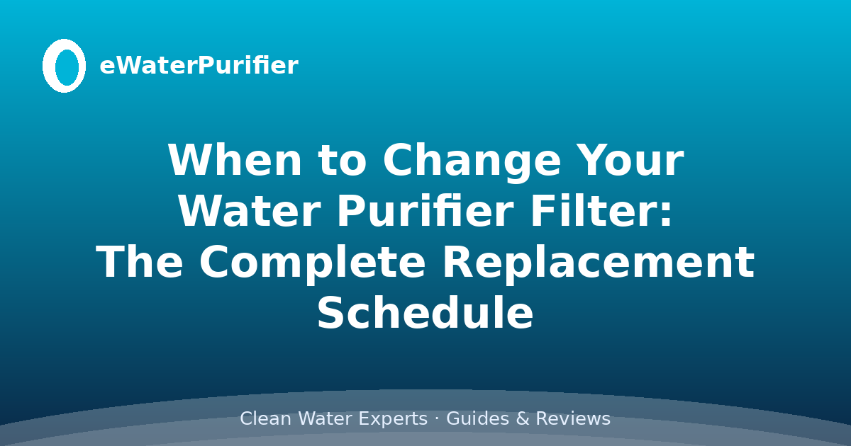 When to Change Your Water Purifier Filter: The Complete Replacement Schedule