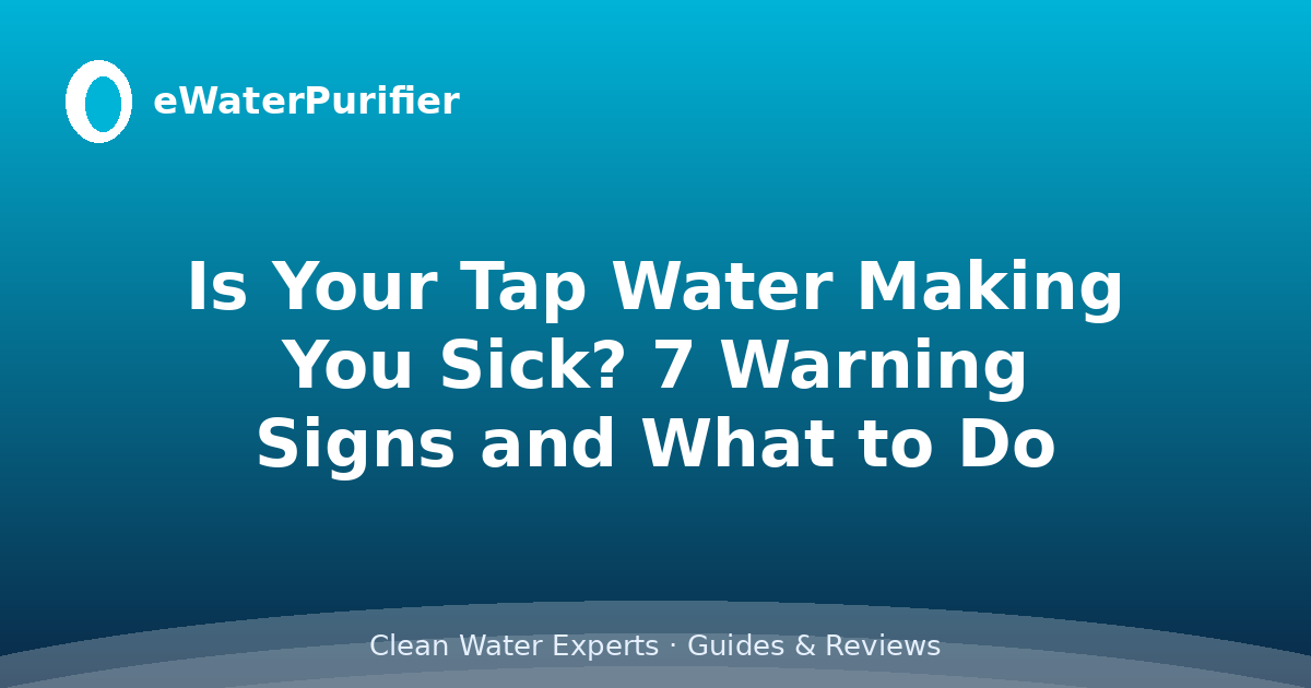 Is Your Tap Water Making You Sick? 7 Warning Signs and What to Do