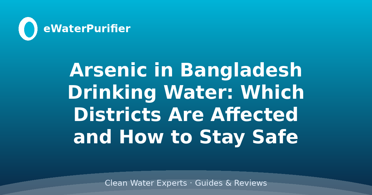 Arsenic in Bangladesh Drinking Water: Which Districts Are Affected and How to Stay Safe