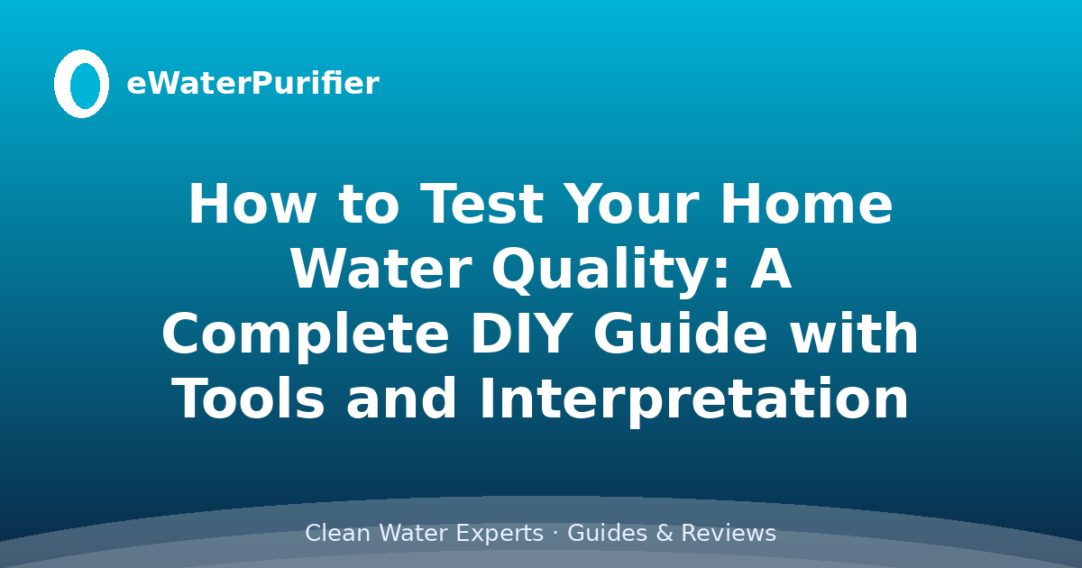 How to Test Your Home Water Quality: A Complete DIY Guide with Tools and Interpretation