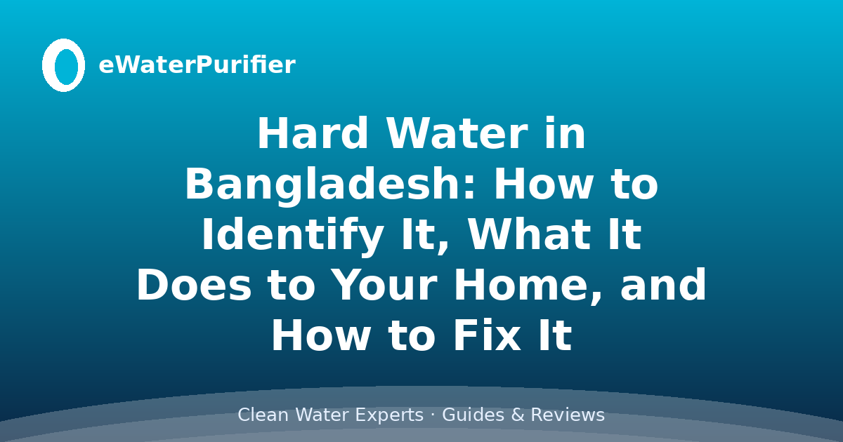 Hard Water in Bangladesh: How to Identify It, What It Does to Your Home, and How to Fix It