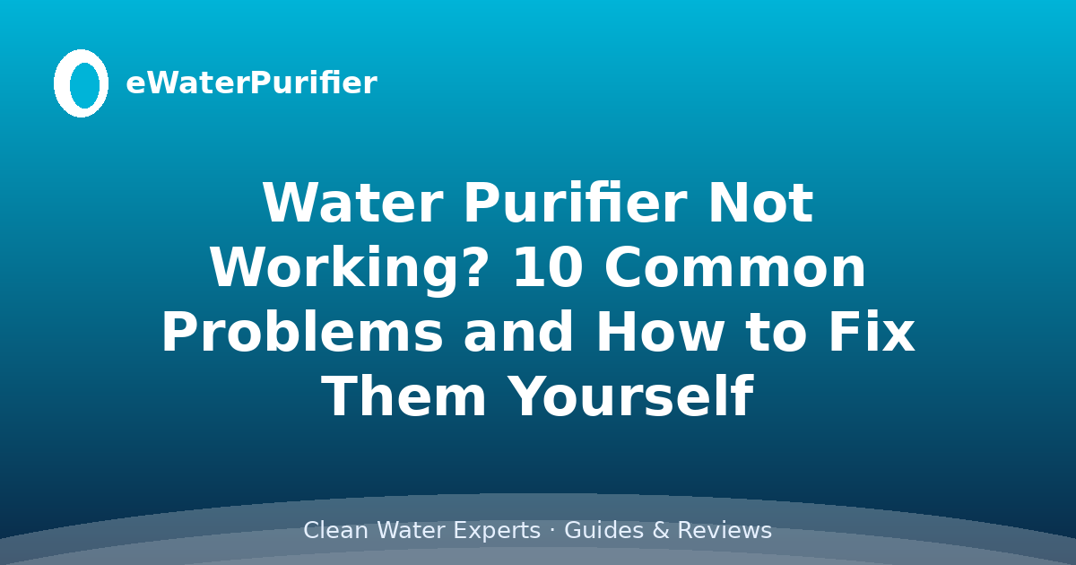 Water Purifier Not Working? 10 Common Problems and How to Fix Them Yourself