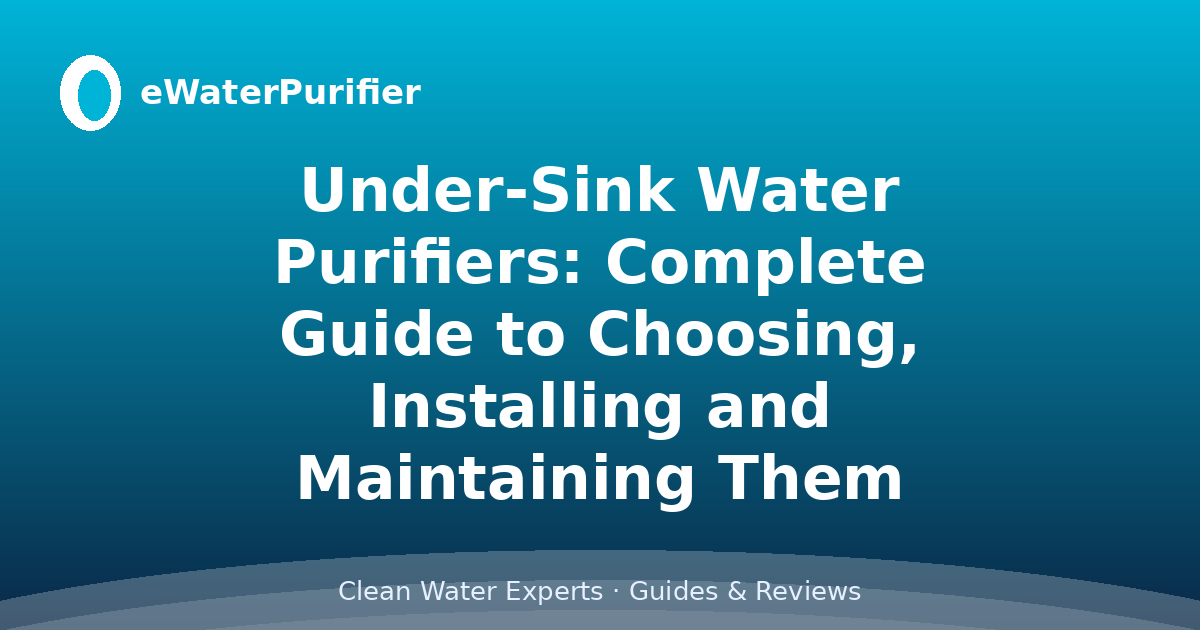 Under-Sink Water Purifiers: Complete Guide to Choosing, Installing and Maintaining Them