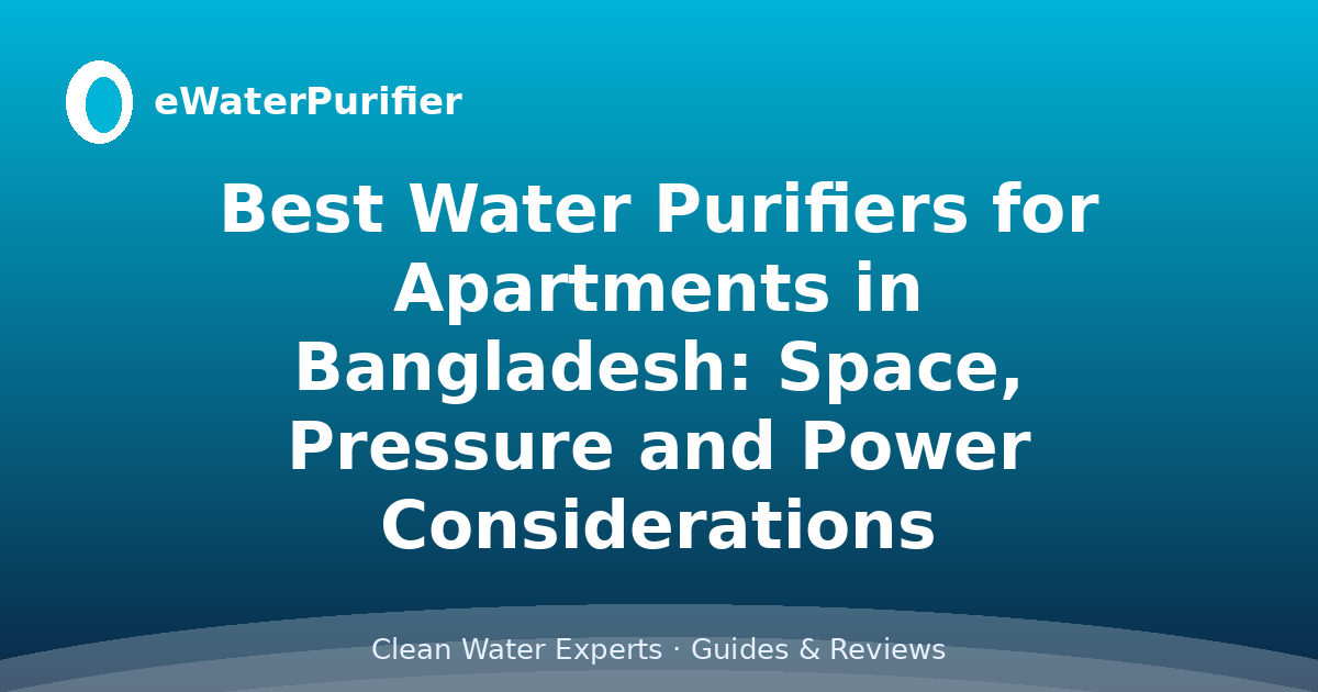 Best Water Purifiers for Apartments in Bangladesh: Space, Pressure and Power Considerations