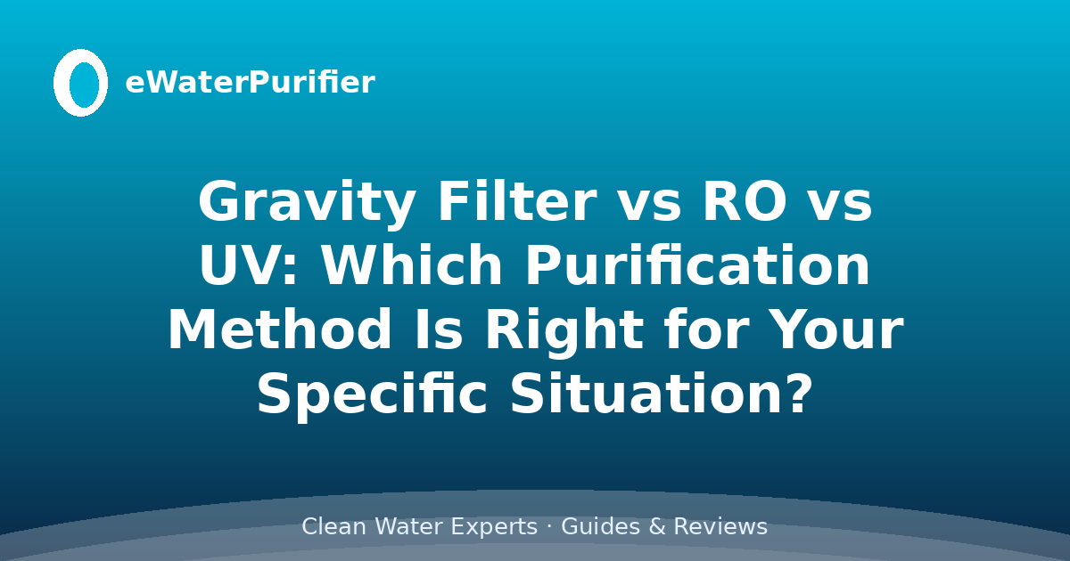 Gravity Filter vs RO vs UV: Which Purification Method Is Right for Your Specific Situation?