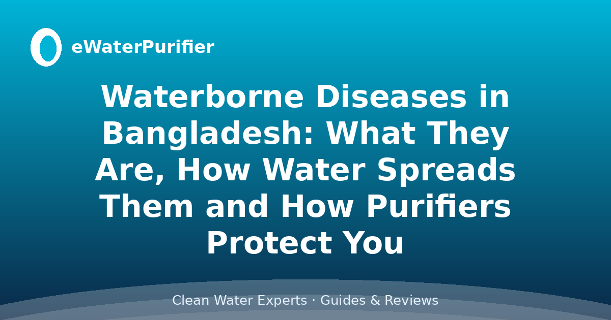 Waterborne Diseases in Bangladesh: What They Are, How Water Spreads Them and How Purifiers Protect You