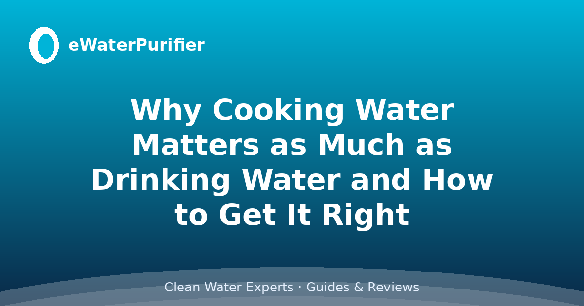 Why Cooking Water Matters as Much as Drinking Water and How to Get It Right