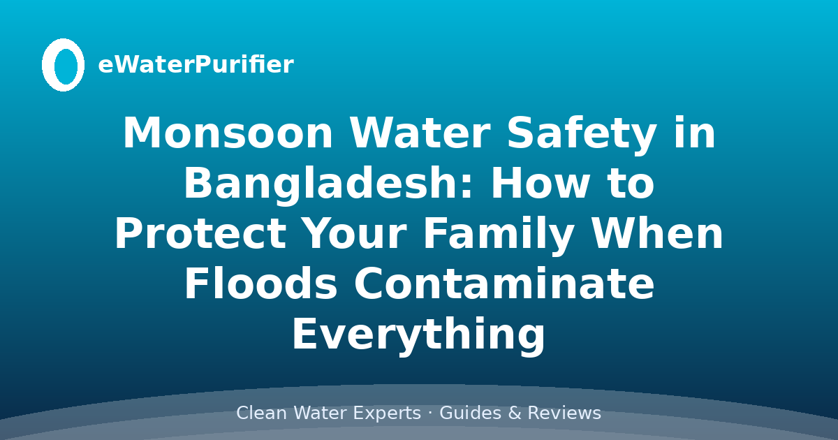 Monsoon Water Safety in Bangladesh: How to Protect Your Family When Floods Contaminate Everything