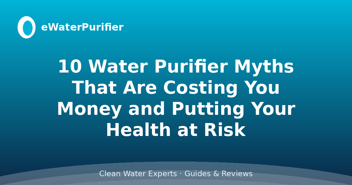 10 Water Purifier Myths That Are Costing You Money and Putting Your Health at Risk