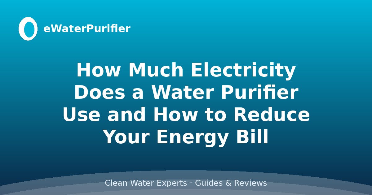 How Much Electricity Does a Water Purifier Use and How to Reduce Your Energy Bill