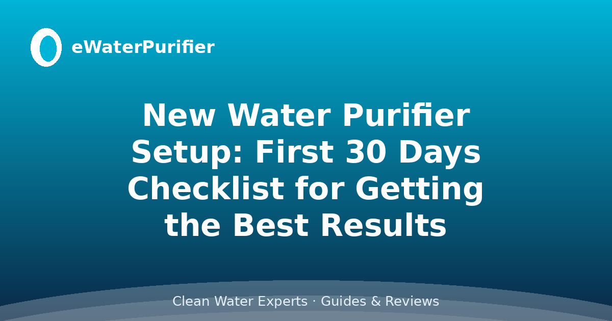 New Water Purifier Setup: First 30 Days Checklist for Getting the Best Results