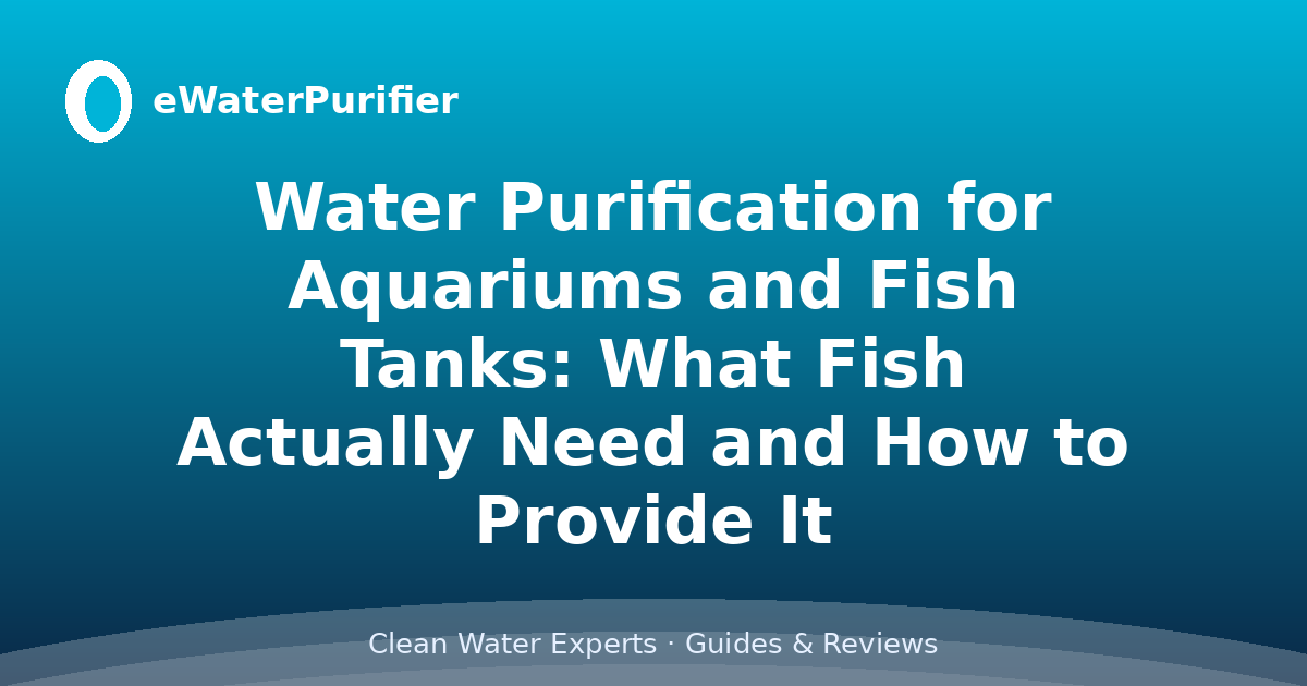 Water Purification for Aquariums and Fish Tanks: What Fish Actually Need and How to Provide It