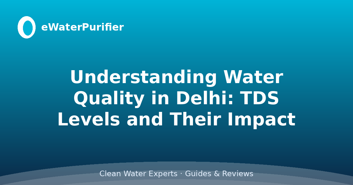 Understanding Water Quality in Delhi: TDS Levels and Their Impact